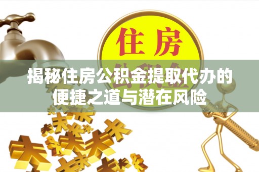 合作揭秘住房公积金提取代办的便捷之道与潜在风险