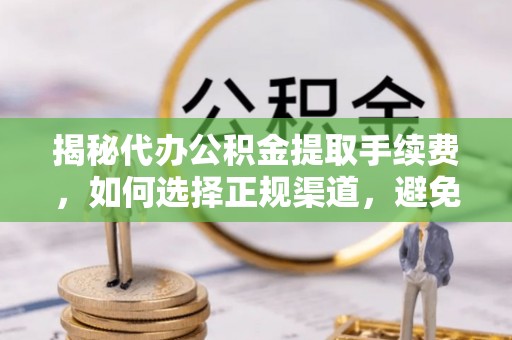合作揭秘代办公积金提取手续费，如何选择正规渠道，避免上当受骗