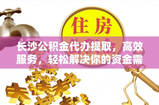 合作长沙公积金代办提取，高效服务，轻松解决你的资金需求