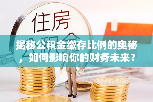 合作揭秘公积金缴存比例的奥秘，如何影响你的财务未来？