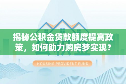 合作揭秘公积金贷款额度提高政策，如何助力购房梦实现？
