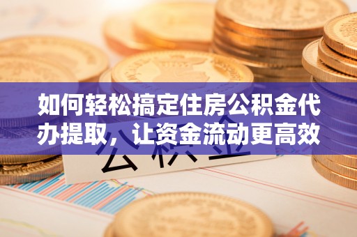 合作如何轻松搞定住房公积金代办提取，让资金流动更高效