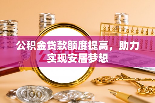 合作公积金贷款额度提高，助力实现安居梦想