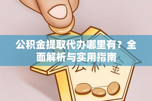 合作公积金提取代办哪里有？全面解析与实用指南