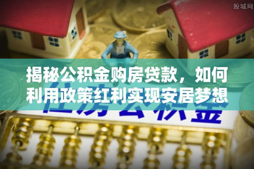 合作揭秘公积金购房贷款，如何利用政策红利实现安居梦想