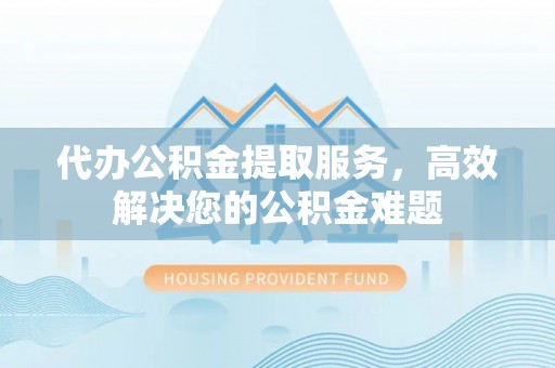 合作代办公积金提取服务，高效解决您的公积金难题