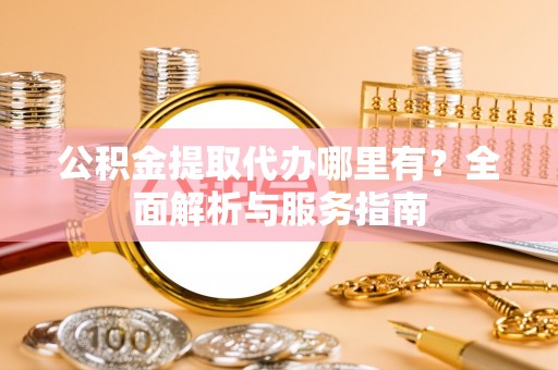 合作公积金提取代办哪里有？全面解析与服务指南