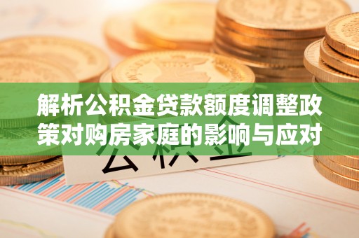 合作解析公积金贷款额度调整政策对购房家庭的影响与应对策略
