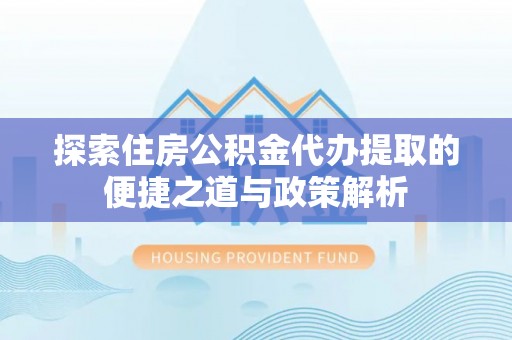 合作探索住房公积金代办提取的便捷之道与政策解析
