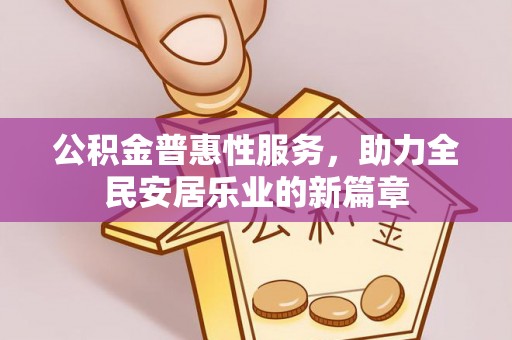 合作公积金普惠性服务，助力全民安居乐业的新篇章