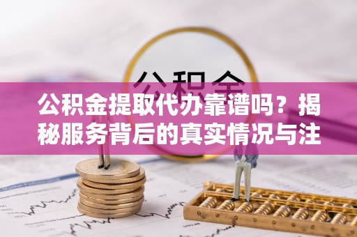 合作公积金提取代办靠谱吗？揭秘服务背后的真实情况与注意事项
