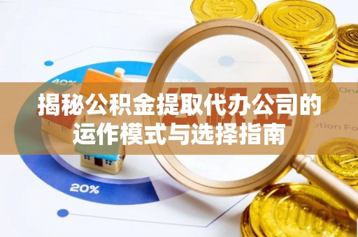 合作揭秘公积金提取代办公司的运作模式与选择指南