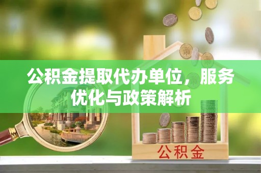 合作公积金提取代办单位，服务优化与政策解析