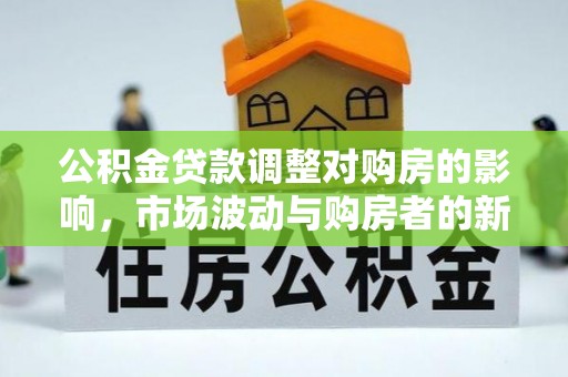 合作公积金贷款调整对购房的影响，市场波动与购房者的新选择