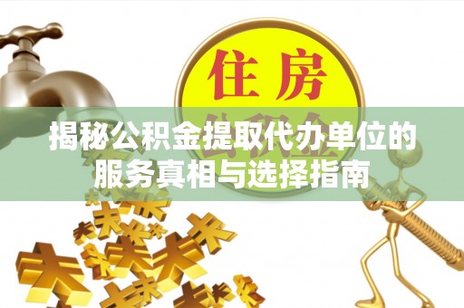 合作揭秘公积金提取代办单位的服务真相与选择指南
