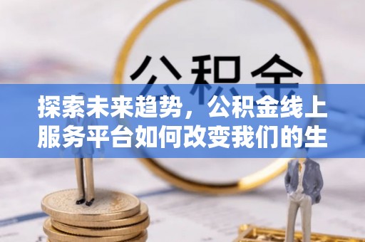 合作探索未来趋势，公积金线上服务平台如何改变我们的生活
