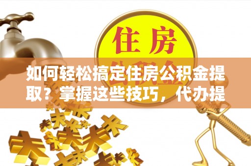 合作如何轻松搞定住房公积金提取？掌握这些技巧，代办提取住房公积金不再难