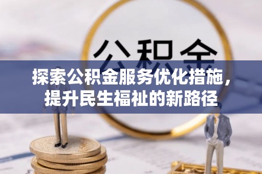 合作探索公积金服务优化措施，提升民生福祉的新路径