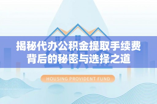 合作揭秘代办公积金提取手续费背后的秘密与选择之道