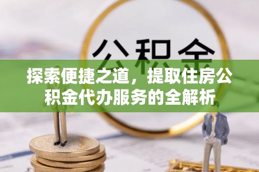 合作探索便捷之道，提取住房公积金代办服务的全解析