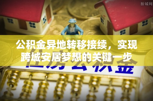 合作公积金异地转移接续，实现跨城安居梦想的关键一步