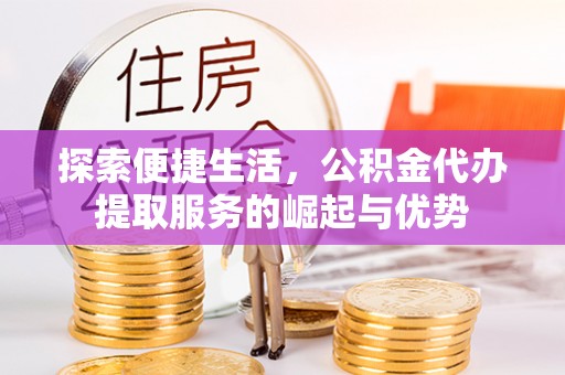 合作探索便捷生活，公积金代办提取服务的崛起与优势