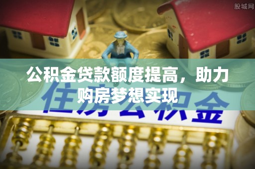 合作公积金贷款额度提高，助力购房梦想实现