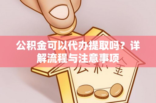 合作公积金可以代办提取吗？详解流程与注意事项