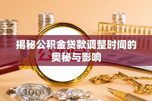 合作揭秘公积金贷款调整时间的奥秘与影响