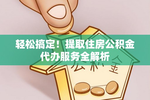 合作轻松搞定！提取住房公积金代办服务全解析