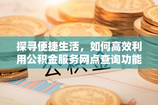 合作探寻便捷生活，如何高效利用公积金服务网点查询功能