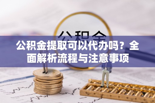 合作公积金提取可以代办吗？全面解析流程与注意事项
