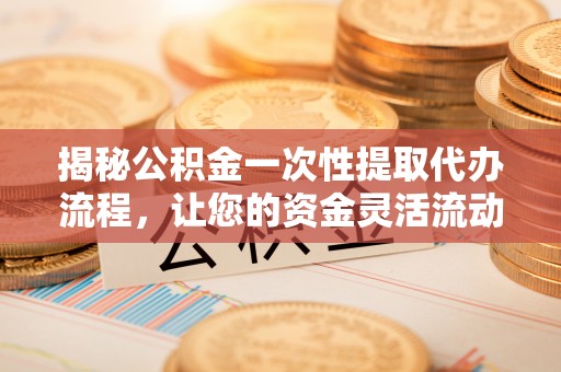 合作揭秘公积金一次性提取代办流程，让您的资金灵活流动