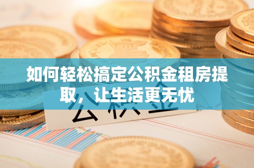 合作如何轻松搞定公积金租房提取，让生活更无忧