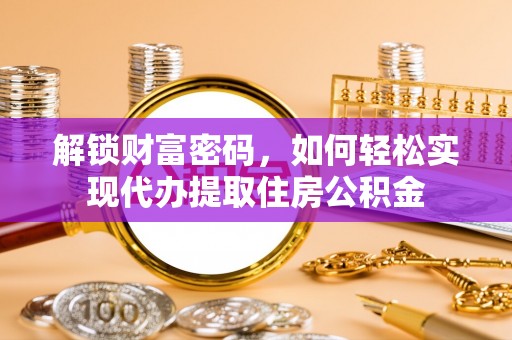 合作解锁财富密码，如何轻松实现代办提取住房公积金