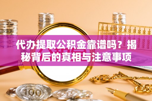 合作代办提取公积金靠谱吗？揭秘背后的真相与注意事项