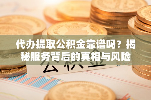 合作代办提取公积金靠谱吗？揭秘服务背后的真相与风险