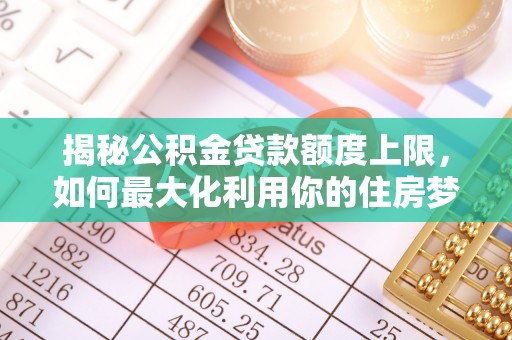 合作揭秘公积金贷款额度上限，如何最大化利用你的住房梦？