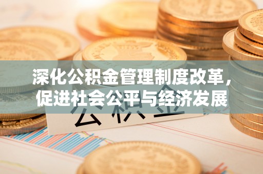 合作深化公积金管理制度改革，促进社会公平与经济发展