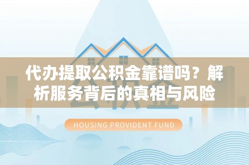 合作代办提取公积金靠谱吗？解析服务背后的真相与风险