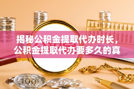 合作揭秘公积金提取代办时长，公积金提取代办要多久的真相与攻略