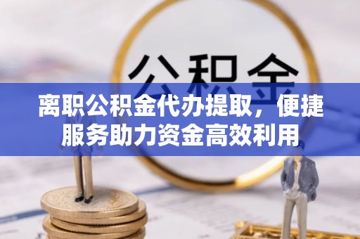 合作离职公积金代办提取，便捷服务助力资金高效利用