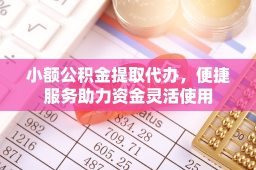 合作小额公积金提取代办，便捷服务助力资金灵活使用