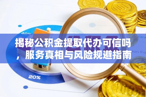 合作揭秘公积金提取代办可信吗，服务真相与风险规避指南