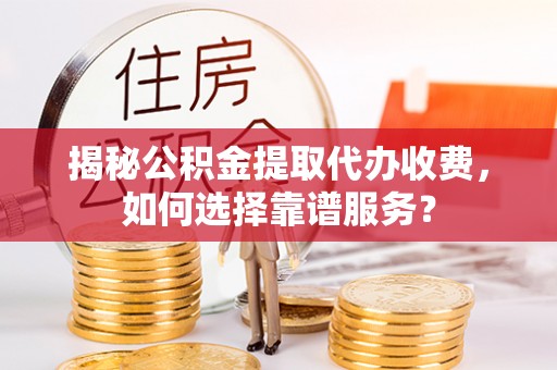 合作揭秘公积金提取代办收费，如何选择靠谱服务？