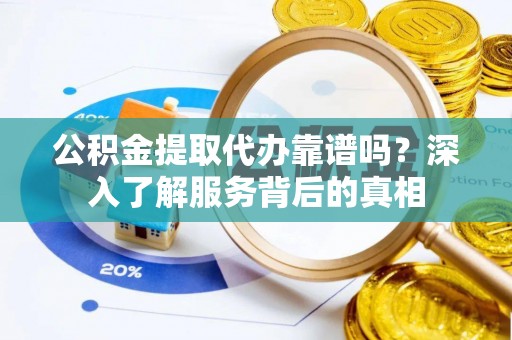 合作公积金提取代办靠谱吗？深入了解服务背后的真相
