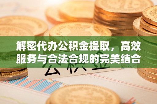 合作解密代办公积金提取，高效服务与合法合规的完美结合