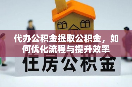 合作代办公积金提取公积金，如何优化流程与提升效率