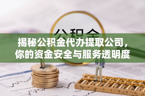 合作揭秘公积金代办提取公司，你的资金安全与服务透明度全解析