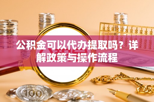 合作公积金可以代办提取吗？详解政策与操作流程
